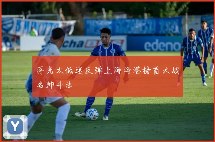 蒋光太低迷反弹上海海港榜首大战名帅斗法