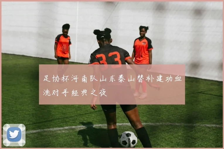 足协杯河南队山东泰山替补建功血洗对手经典之夜