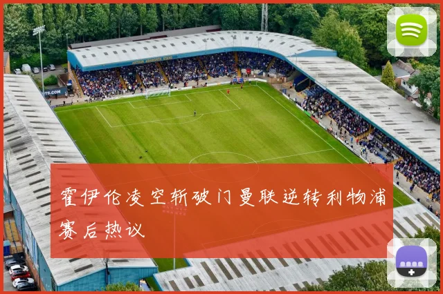 霍伊伦凌空斩破门曼联逆转利物浦赛后热议