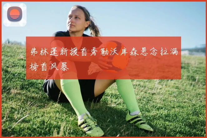 弗林蓬新援首秀勒沃库森悬念拉满榜首风暴