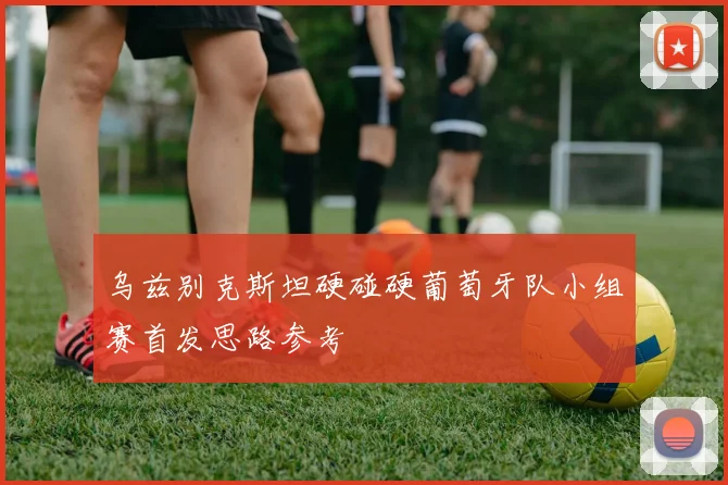 乌兹别克斯坦硬碰硬葡萄牙队小组赛首发思路参考
