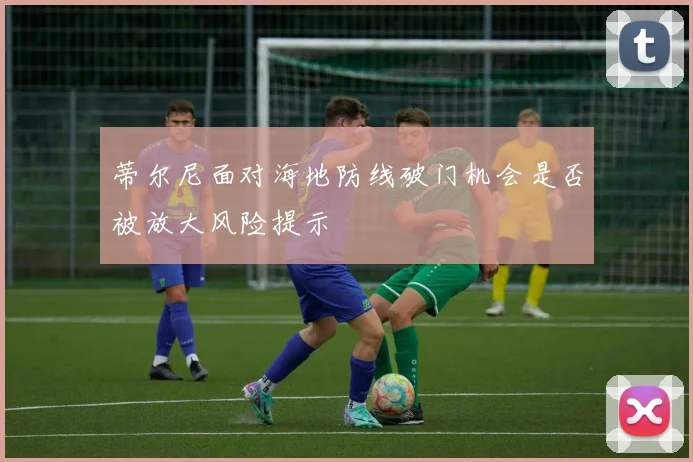 蒂尔尼面对海地防线破门机会是否被放大风险提示