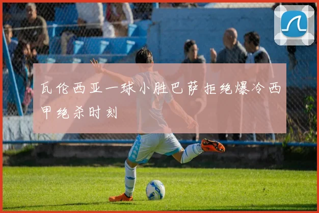 瓦伦西亚一球小胜巴萨拒绝爆冷西甲绝杀时刻