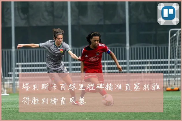塔利斯卡百球里程碑精准直塞利雅得胜利榜首风暴