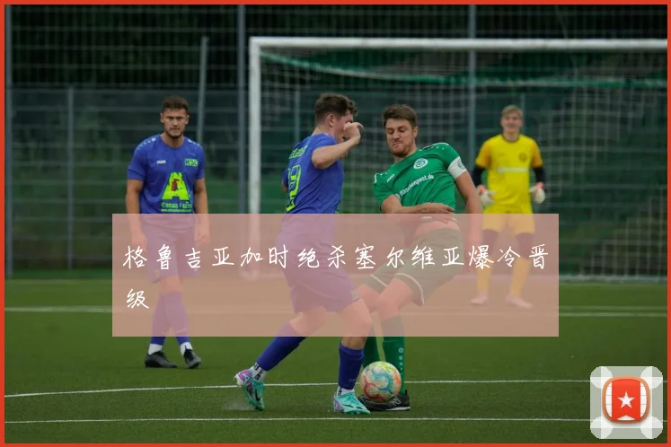 格鲁吉亚加时绝杀塞尔维亚爆冷晋级