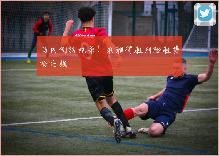 马内倒钩绝杀！利雅得胜利险胜费哈出线