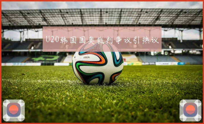 U20韩国国奥裁判争议引热议