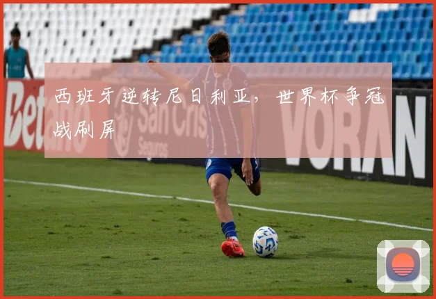 西班牙逆转尼日利亚，世界杯争冠战刷屏