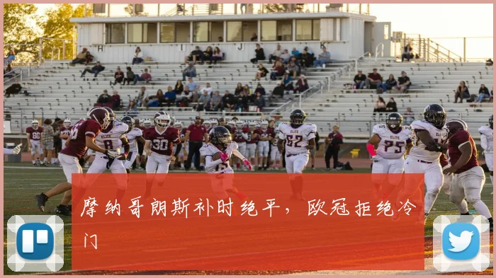 摩纳哥朗斯补时绝平，欧冠拒绝冷门