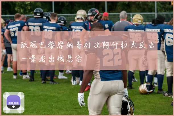 欧冠巴黎摩纳哥对攻阿什拉夫反击一条龙出线悬念