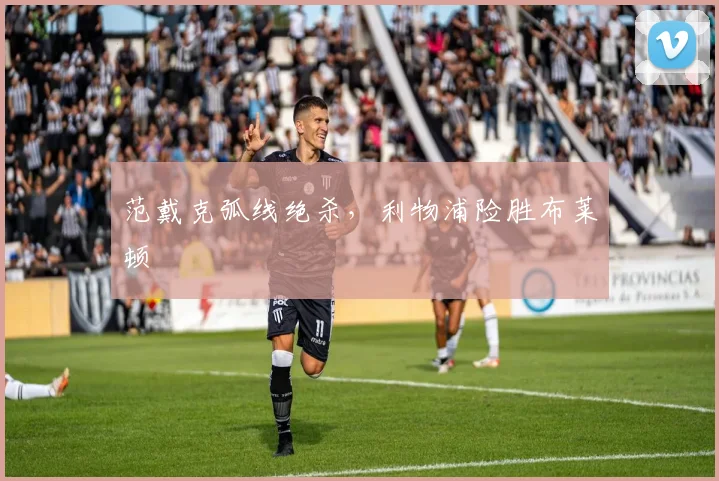 范戴克弧线绝杀，利物浦险胜布莱顿