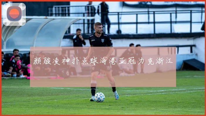 颜骏凌神扑点球海港亚冠力克浙江