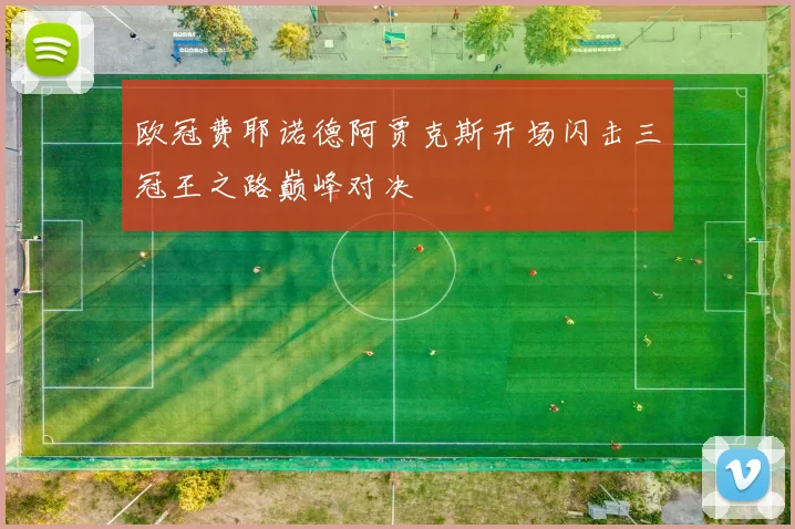 欧冠费耶诺德阿贾克斯开场闪击三冠王之路巅峰对决
