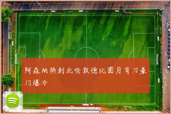 阿森纳热刺北伦敦德比圆月弯刀豪门爆冷