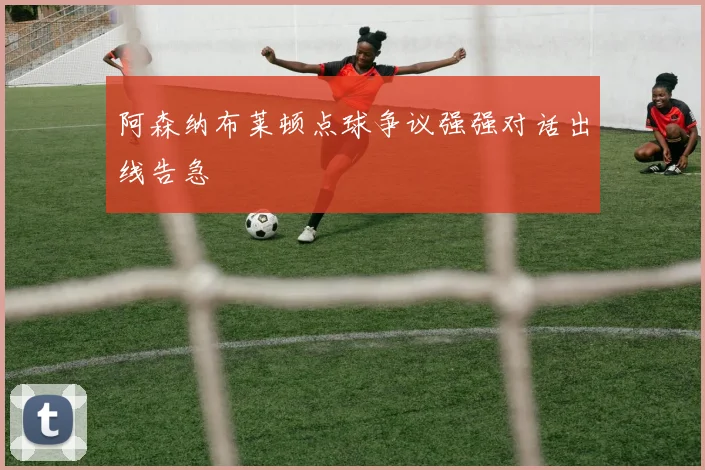 阿森纳布莱顿点球争议强强对话出线告急