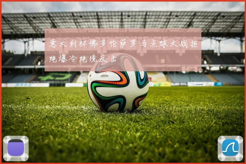意大利杯佛罗伦萨罗马点球大战拒绝爆冷绝境反击