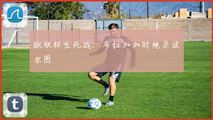 欧联杯生死战：布拉加加时绝杀波尔图