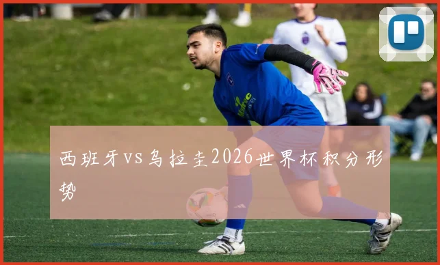西班牙vs乌拉圭2026世界杯积分形势