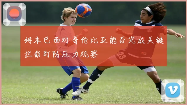 姆本巴面对哥伦比亚能否完成关键拦截盯防压力观察
