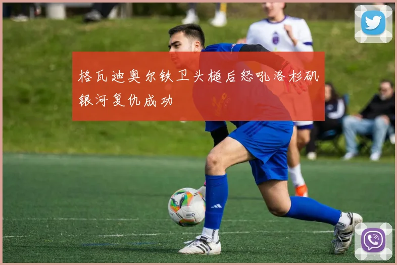 格瓦迪奥尔铁卫头槌后怒吼洛杉矶银河复仇成功