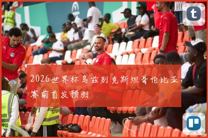 2026世界杯乌兹别克斯坦哥伦比亚赛前首发预测