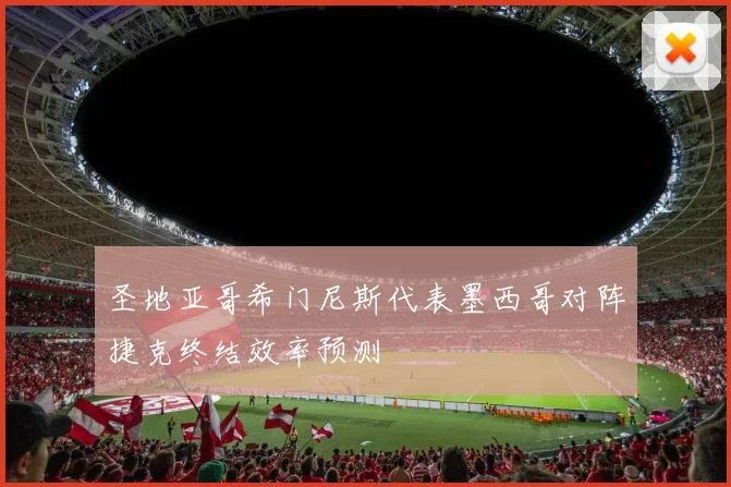 圣地亚哥希门尼斯代表墨西哥对阵捷克终结效率预测