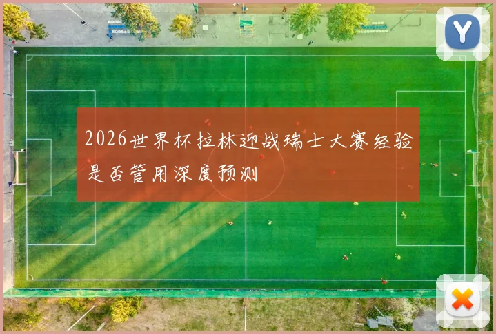 2026世界杯拉林迎战瑞士大赛经验是否管用深度预测