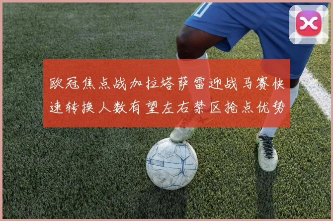 欧冠焦点战加拉塔萨雷迎战马赛快速转换人数有望左右禁区抢点优势