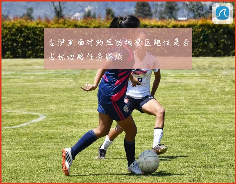 古伊里面对约旦防线禁区跑位是否占优边路任务解读