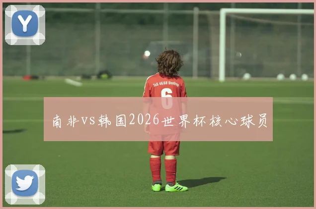 南非vs韩国2026世界杯核心球员