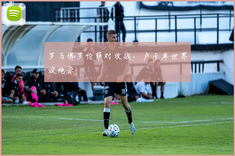 罗马佛罗伦萨对攻战，卢卡库世界波绝杀