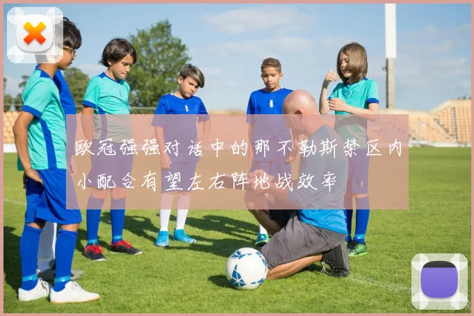 欧冠强强对话中的那不勒斯禁区内小配合有望左右阵地战效率