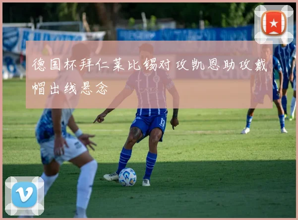 德国杯拜仁莱比锡对攻凯恩助攻戴帽出线悬念