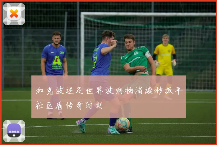加克波逆足世界波利物浦读秒扳平社区盾传奇时刻