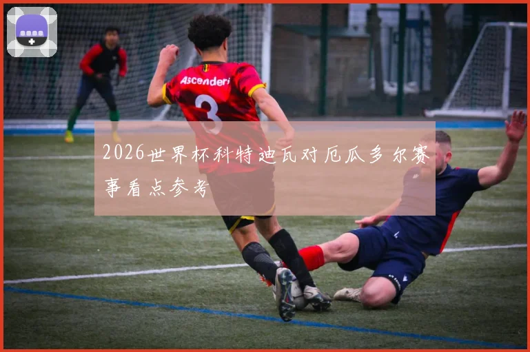 2026世界杯科特迪瓦对厄瓜多尔赛事看点参考