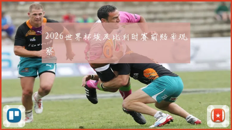 2026世界杯埃及比利时赛前赔率观察