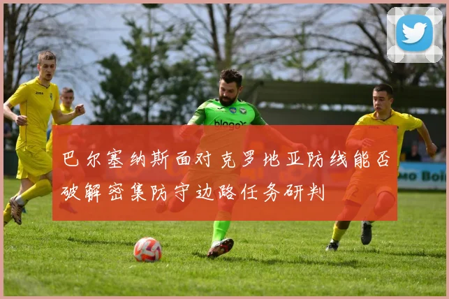 巴尔塞纳斯面对克罗地亚防线能否破解密集防守边路任务研判