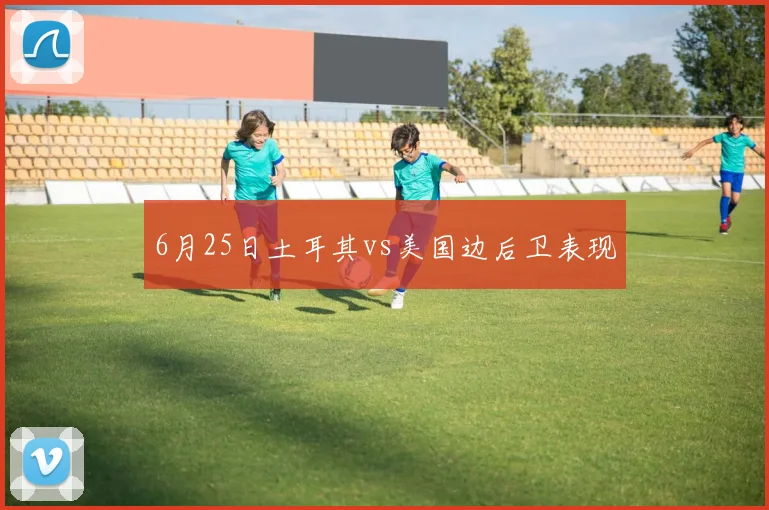 6月25日土耳其vs美国边后卫表现
