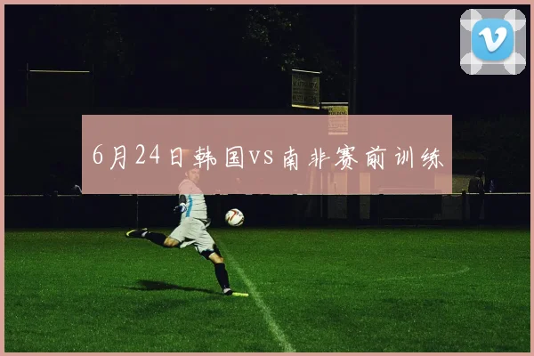 6月24日韩国vs南非赛前训练