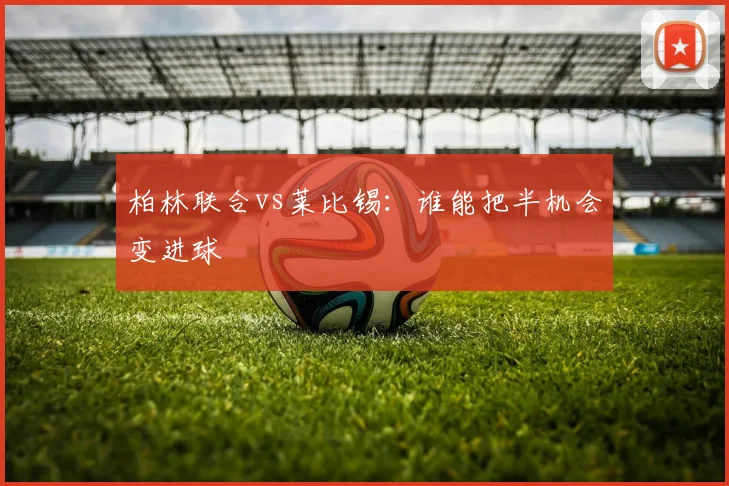 柏林联合vs莱比锡：谁能把半机会变进球