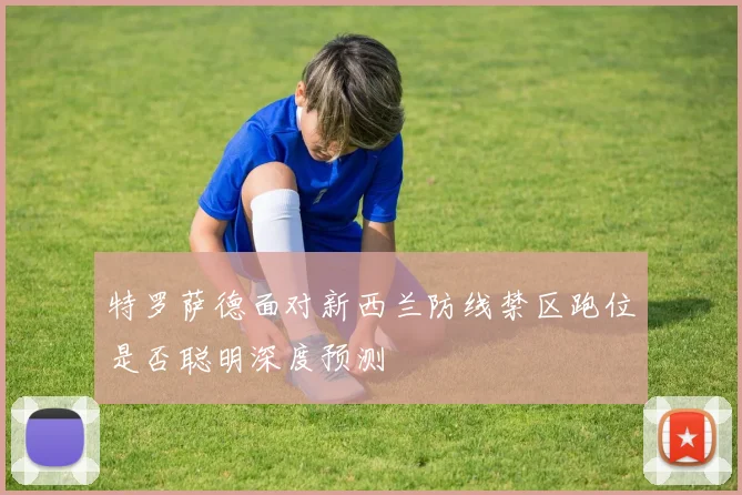 特罗萨德面对新西兰防线禁区跑位是否聪明深度预测