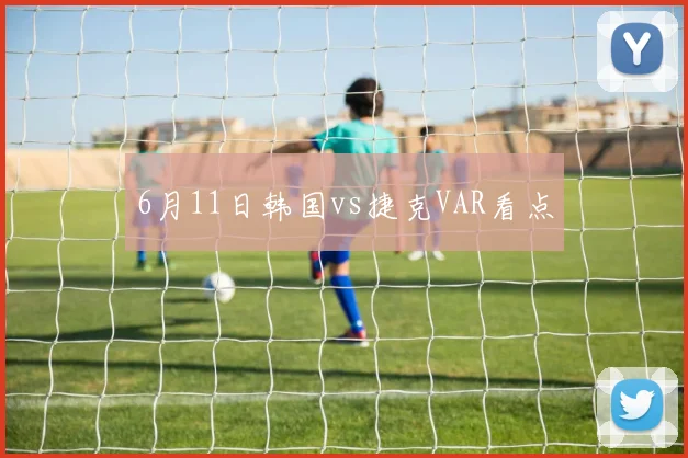 6月11日韩国vs捷克VAR看点