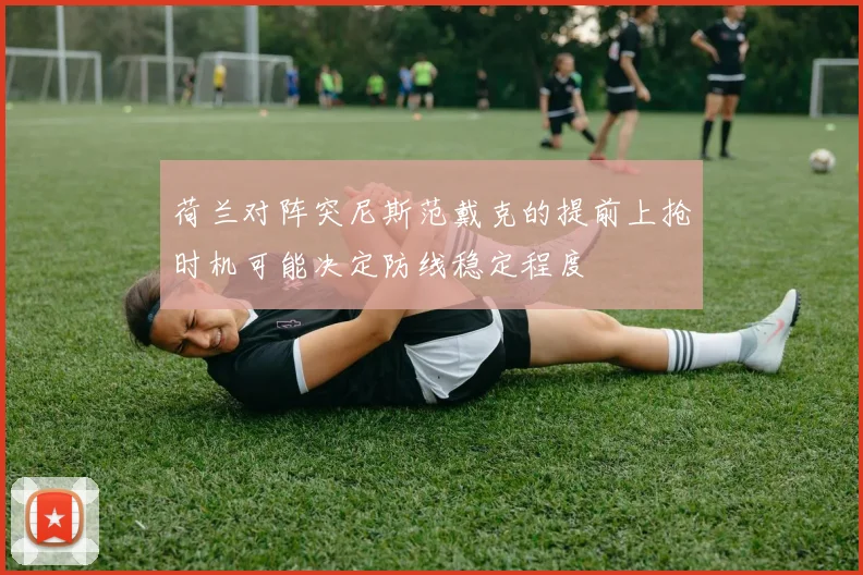 荷兰对阵突尼斯范戴克的提前上抢时机可能决定防线稳定程度