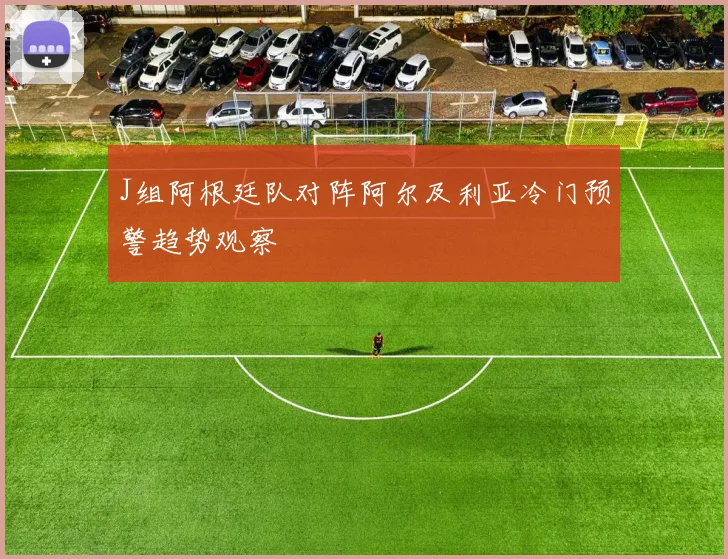 J组阿根廷队对阵阿尔及利亚冷门预警趋势观察