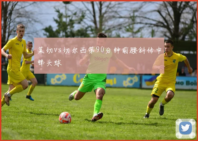 莱切vs切尔西第90分钟前腰斜传中锋头球