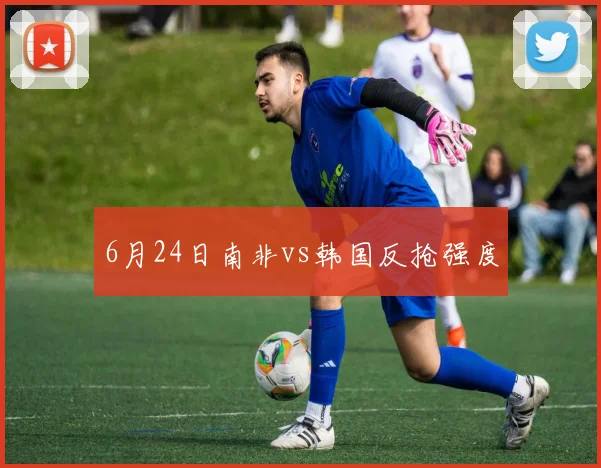 6月24日南非vs韩国反抢强度