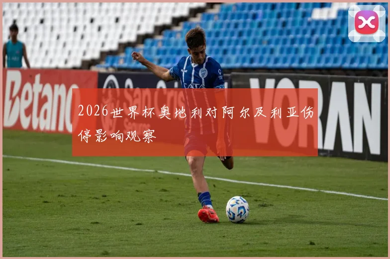 2026世界杯奥地利对阿尔及利亚伤停影响观察