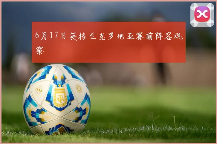 6月17日英格兰克罗地亚赛前阵容观察