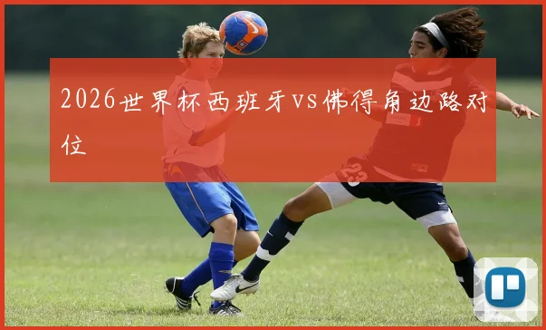 2026世界杯西班牙vs佛得角边路对位