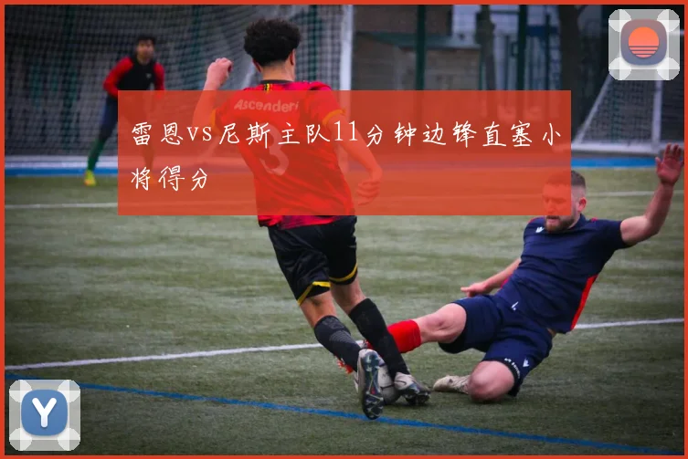 雷恩vs尼斯主队11分钟边锋直塞小将得分